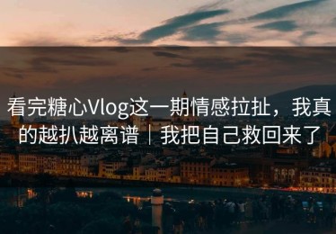 看完糖心Vlog这一期情感拉扯，我真的越扒越离谱｜我把自己救回来了