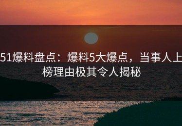 51爆料盘点：爆料5大爆点，当事人上榜理由极其令人揭秘