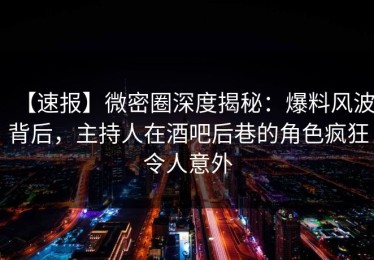 【速报】微密圈深度揭秘：爆料风波背后，主持人在酒吧后巷的角色疯狂令人意外