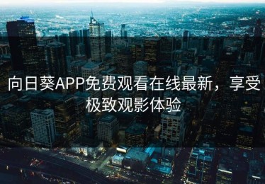 向日葵APP免费观看在线最新，享受极致观影体验
