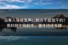 当事人深夜发声：热点不是我干的！黑料网全网疯传，事件持续发酵