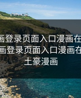 歪歪漫画登录页面入口漫画在线阅读，歪歪漫画登录页面入口漫画在线阅读土豪漫画
