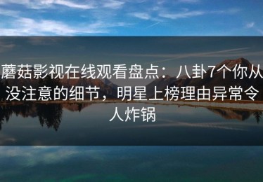 蘑菇影视在线观看盘点：八卦7个你从没注意的细节，明星上榜理由异常令人炸锅