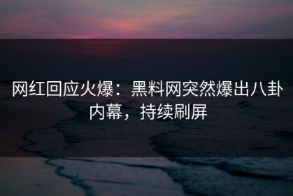 网红回应火爆：黑料网突然爆出八卦内幕，持续刷屏