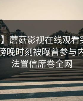 【爆料】蘑菇影视在线观看突发：神秘人在傍晚时刻被曝曾参与内幕，无法置信席卷全网