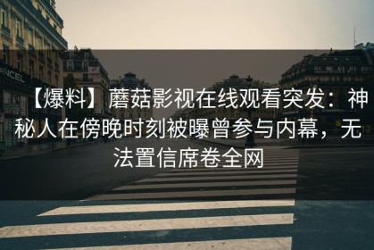 【爆料】蘑菇影视在线观看突发：神秘人在傍晚时刻被曝曾参与内幕，无法置信席卷全网