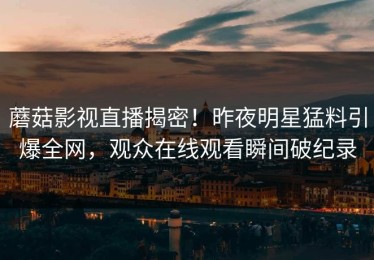 蘑菇影视直播揭密！昨夜明星猛料引爆全网，观众在线观看瞬间破纪录