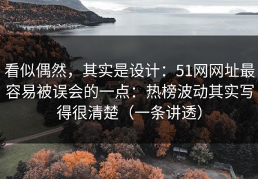 看似偶然，其实是设计：51网网址最容易被误会的一点：热榜波动其实写得很清楚（一条讲透）