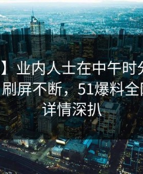 【独家】业内人士在中午时分遭遇热点事件 刷屏不断，51爆料全网炸锅，详情深扒