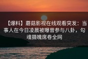 【爆料】蘑菇影视在线观看突发：当事人在今日凌晨被曝曾参与八卦，勾魂摄魄席卷全网