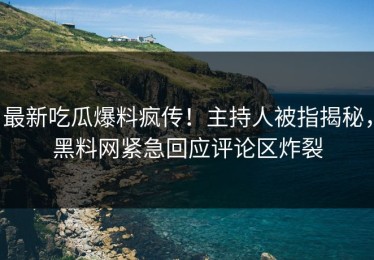 最新吃瓜爆料疯传！主持人被指揭秘，黑料网紧急回应评论区炸裂