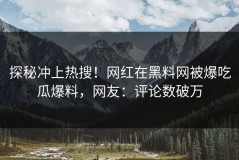 探秘冲上热搜！网红在黑料网被爆吃瓜爆料，网友：评论数破万