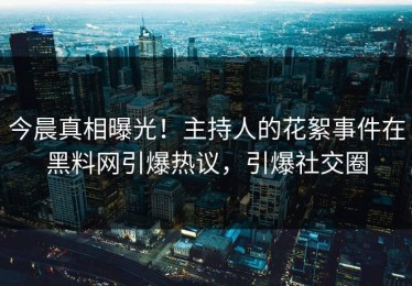 今晨真相曝光！主持人的花絮事件在黑料网引爆热议，引爆社交圈