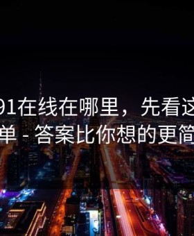 别再问91在线在哪里，先看这份排雷清单 - 答案比你想的更简单