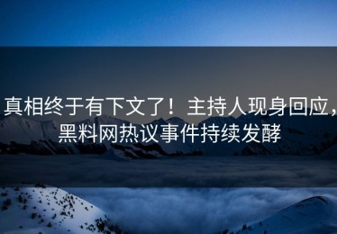 真相终于有下文了！主持人现身回应，黑料网热议事件持续发酵