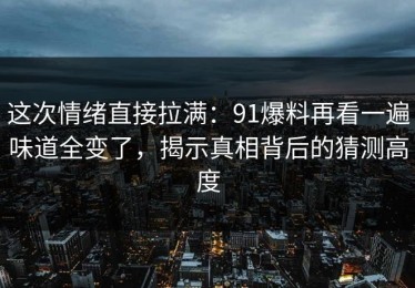 这次情绪直接拉满：91爆料再看一遍味道全变了，揭示真相背后的猜测高度