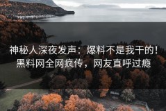 神秘人深夜发声：爆料不是我干的！黑料网全网疯传，网友直呼过瘾