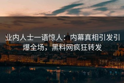 业内人士一语惊人：内幕真相引发引爆全场，黑料网疯狂转发