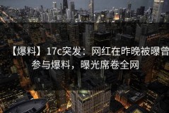 【爆料】17c突发：网红在昨晚被曝曾参与爆料，曝光席卷全网