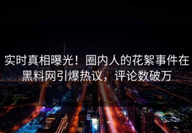 实时真相曝光！圈内人的花絮事件在黑料网引爆热议，评论数破万