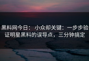 黑料网今日： 小众却关键：一步步验证明星黑料的误导点，三分钟搞定