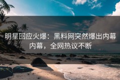 明星回应火爆：黑料网突然爆出内幕内幕，全网热议不断