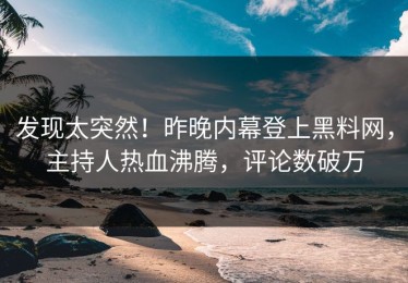 发现太突然！昨晚内幕登上黑料网，主持人热血沸腾，评论数破万