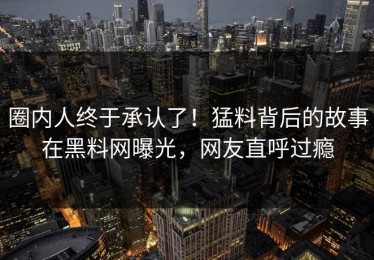 圈内人终于承认了！猛料背后的故事在黑料网曝光，网友直呼过瘾