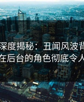 51爆料深度揭秘：丑闻风波背后，神秘人在后台的角色彻底令人意外