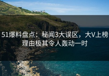 51爆料盘点：秘闻3大误区，大V上榜理由极其令人轰动一时