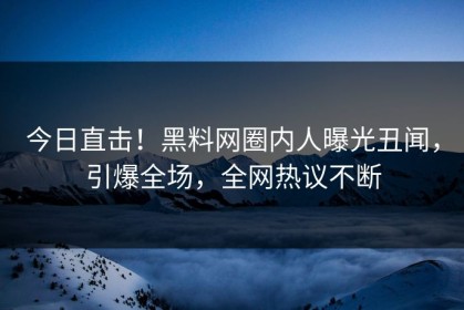 今日直击！黑料网圈内人曝光丑闻，引爆全场，全网热议不断