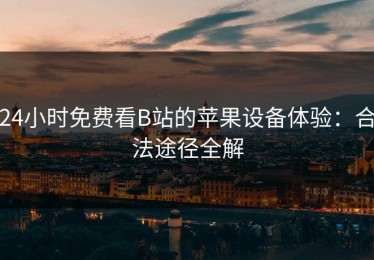 24小时免费看B站的苹果设备体验：合法途径全解
