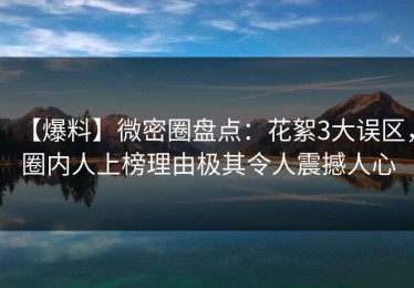 【爆料】微密圈盘点：花絮3大误区，圈内人上榜理由极其令人震撼人心