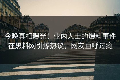 今晚真相曝光！业内人士的爆料事件在黑料网引爆热议，网友直呼过瘾