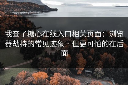 我查了糖心在线入口相关页面：浏览器劫持的常见迹象 · 但更可怕的在后面