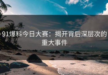 91爆料今日大赛：揭开背后深层次的重大事件