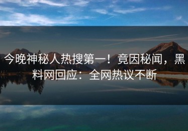 今晚神秘人热搜第一！竟因秘闻，黑料网回应：全网热议不断