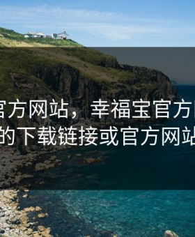 幸福宝官方网站，幸福宝官方网站app的下载链接或官方网站