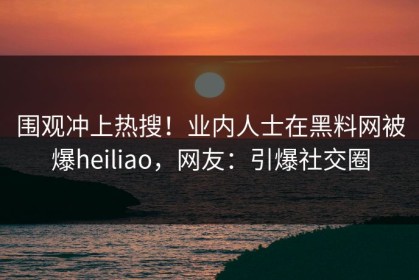 围观冲上热搜！业内人士在黑料网被爆heiliao，网友：引爆社交圈