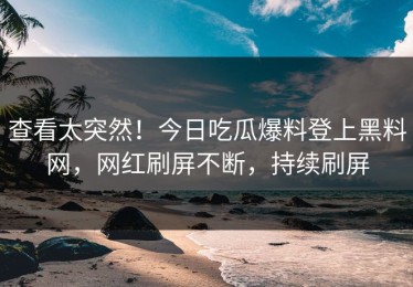 查看太突然！今日吃瓜爆料登上黑料网，网红刷屏不断，持续刷屏