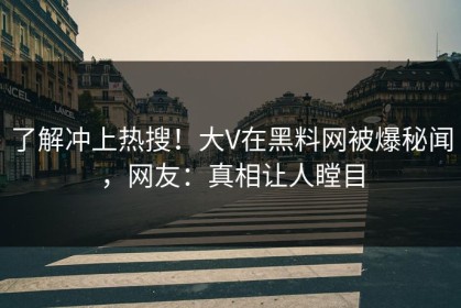 了解冲上热搜！大V在黑料网被爆秘闻，网友：真相让人瞠目