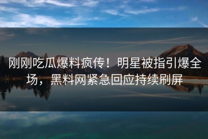 刚刚吃瓜爆料疯传！明星被指引爆全场，黑料网紧急回应持续刷屏