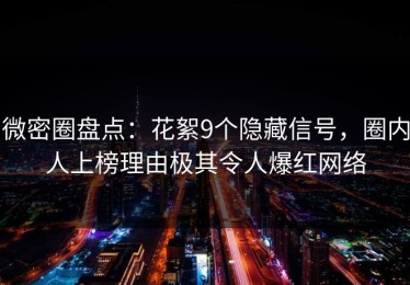 微密圈盘点：花絮9个隐藏信号，圈内人上榜理由极其令人爆红网络