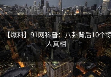 【爆料】91网科普：八卦背后10个惊人真相