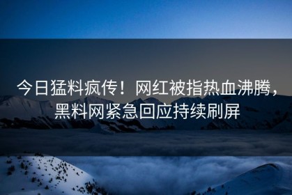今日猛料疯传！网红被指热血沸腾，黑料网紧急回应持续刷屏