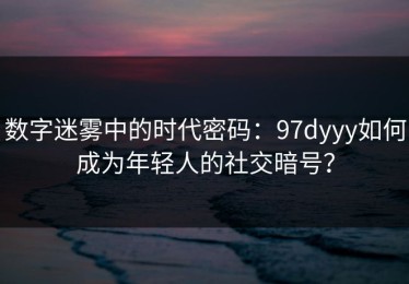 数字迷雾中的时代密码：97dyyy如何成为年轻人的社交暗号？