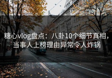 糖心vlog盘点：八卦10个细节真相，当事人上榜理由异常令人炸锅