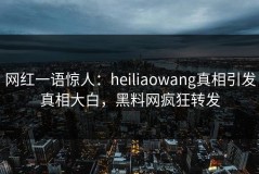 网红一语惊人：heiliaowang真相引发真相大白，黑料网疯狂转发