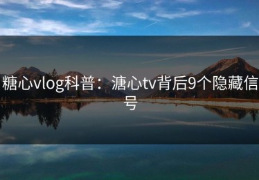 糖心vlog科普：溏心tv背后9个隐藏信号