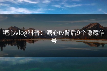 糖心vlog科普：溏心tv背后9个隐藏信号
